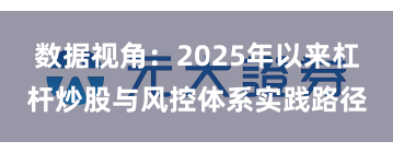 数据视角:2025年以来杠杆炒股与风控体系实践路径
