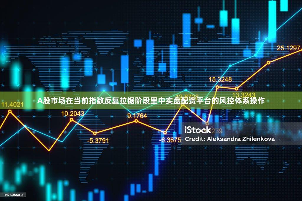 A股市场在当前指数反复拉锯阶段里中实盘配资平台的风控体系操作