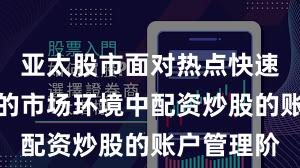 亚太股市面对热点快速轮动时期的市场环境中配资炒股的账户管理阶