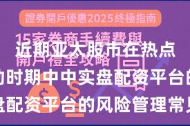 近期亚太股市在热点快速轮动时期中中实盘配资平台的风险管理常见