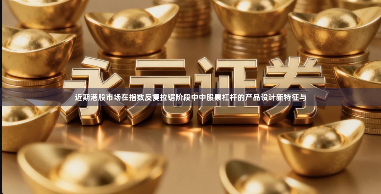 近期港股市场在指数反复拉锯阶段中中股票杠杆的产品设计新特征与