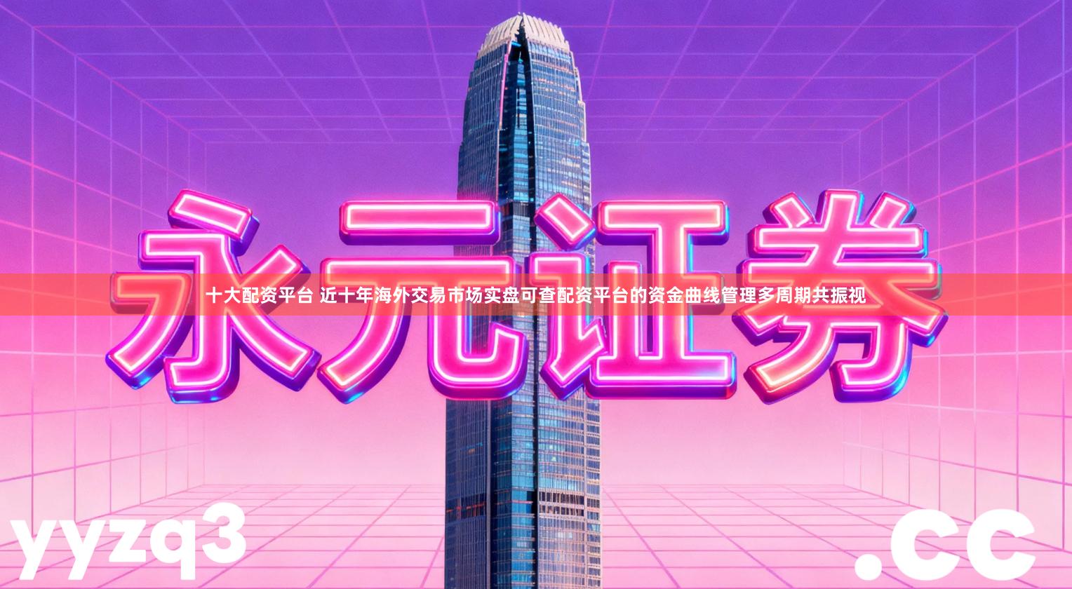 十大配资平台 近十年海外交易市场实盘可查配资平台的资金曲线管理多周期共振视
