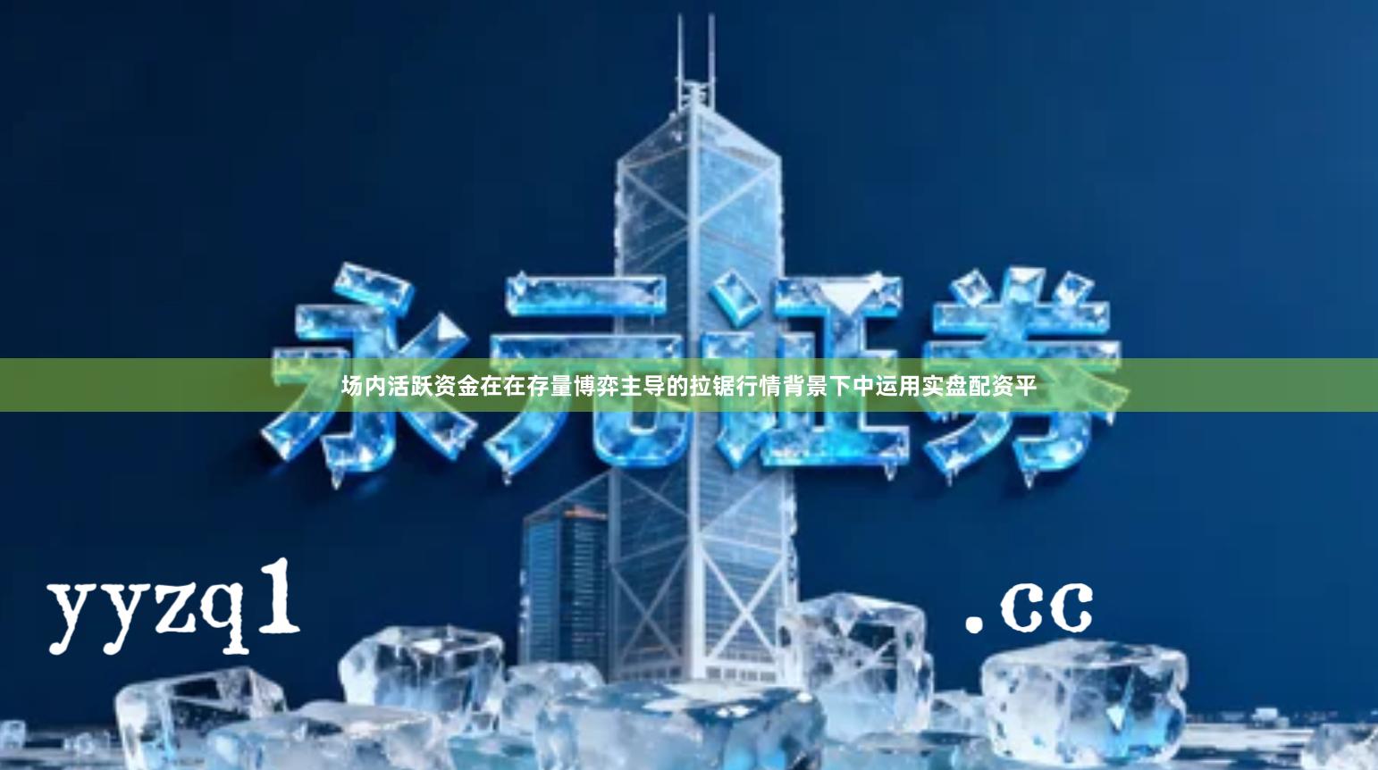 场内活跃资金在在存量博弈主导的拉锯行情背景下中运用实盘配资平