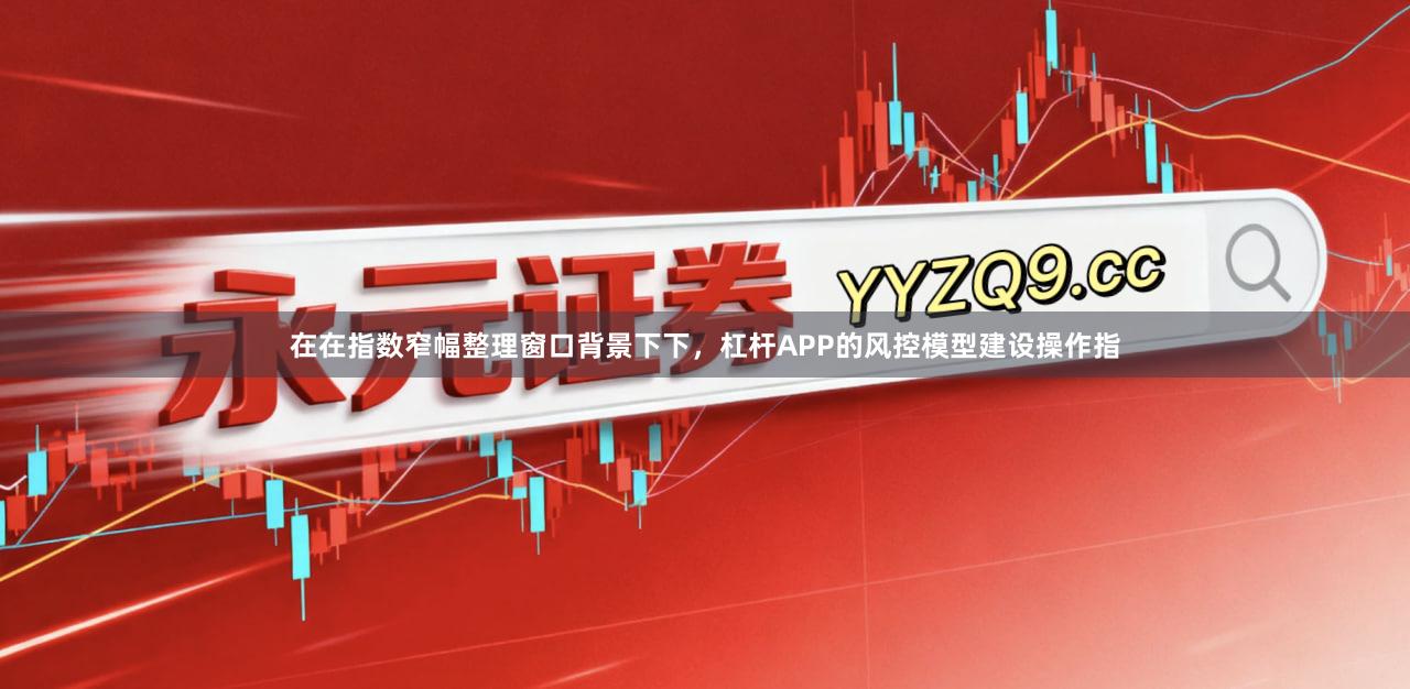 在在指数窄幅整理窗口背景下下，杠杆APP的风控模型建设操作指