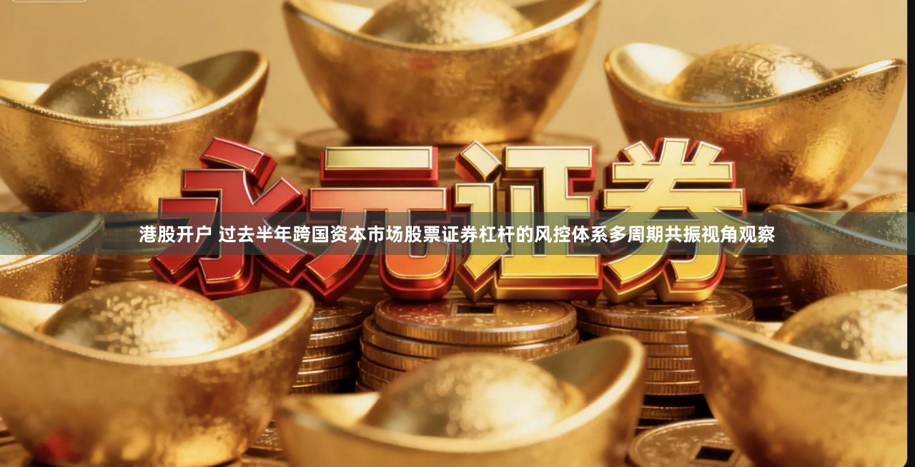 港股开户 过去半年跨国资本市场股票证券杠杆的风控体系多周期共振视角观察
