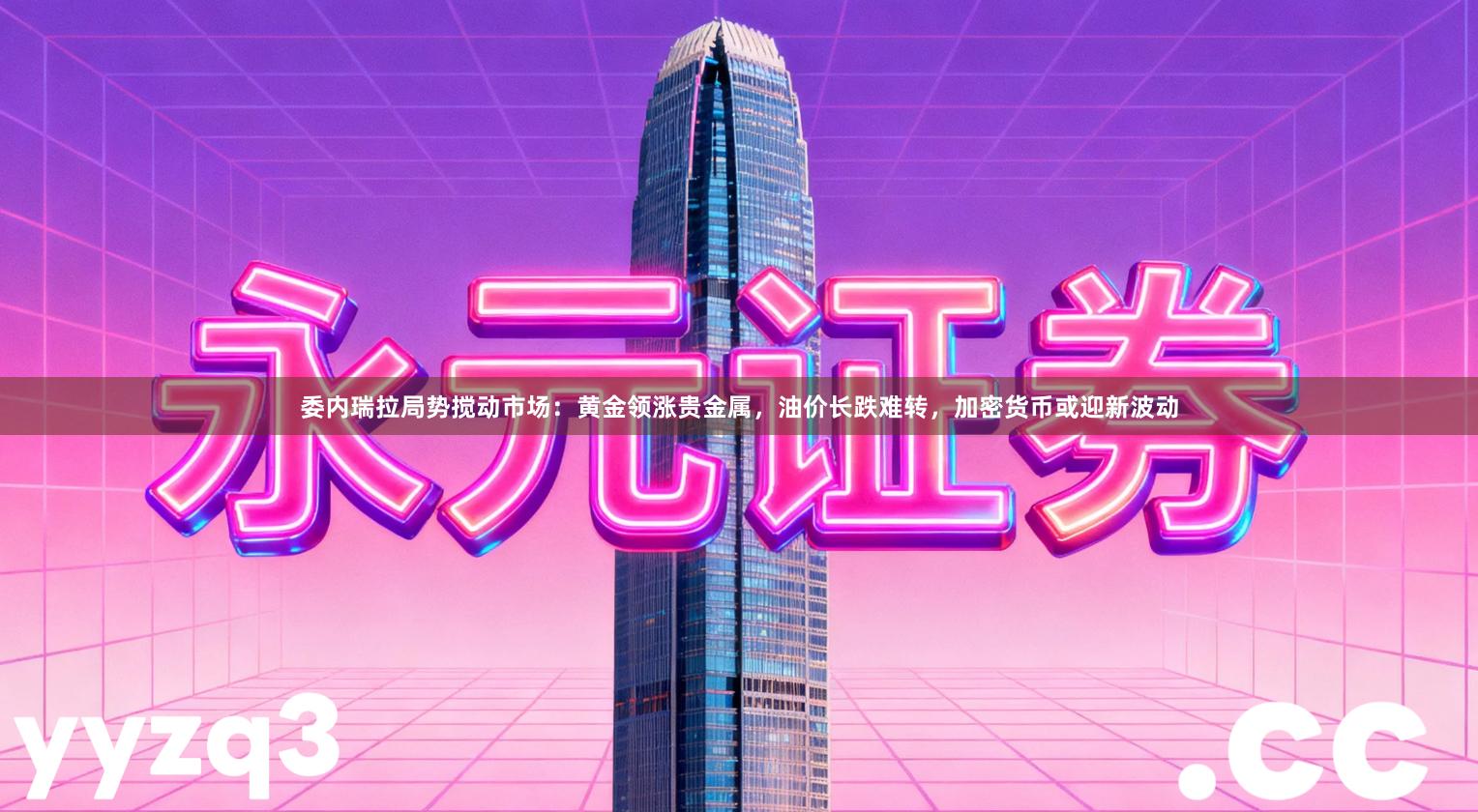 委内瑞拉局势搅动市场：黄金领涨贵金属，油价长跌难转，加密货币或迎新波动